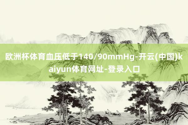 欧洲杯体育血压低于140/90mmHg-开云(中国)kaiyun体育网址-登录入口