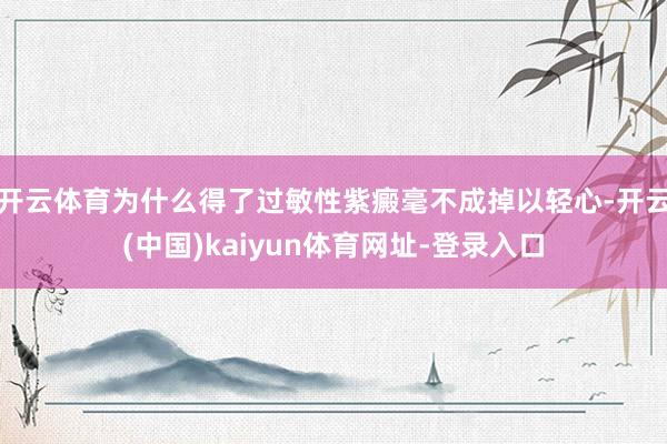 开云体育为什么得了过敏性紫癜毫不成掉以轻心-开云(中国)kaiyun体育网址-登录入口