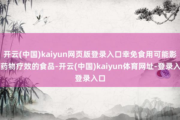 开云(中国)kaiyun网页版登录入口幸免食用可能影响药物疗效的食品-开云(中国)kaiyun体育网址-登录入口