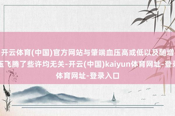 开云体育(中国)官方网站与肇端血压高或低以及随增龄血压飞腾了些许均无关-开云(中国)kaiyun体育网址-登录入口