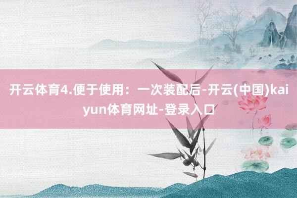开云体育4.便于使用：一次装配后-开云(中国)kaiyun体育网址-登录入口