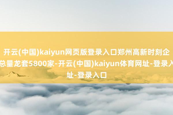 开云(中国)kaiyun网页版登录入口郑州高新时刻企业总量龙套5800家-开云(中国)kaiyun体育网址-登录入口