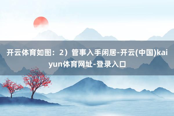 开云体育如图：2）管事入手闲居-开云(中国)kaiyun体育网址-登录入口