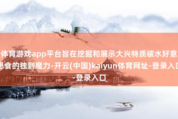 体育游戏app平台旨在挖掘和展示大兴特质碳水好意思食的独到魔力-开云(中国)kaiyun体育网址-登录入口