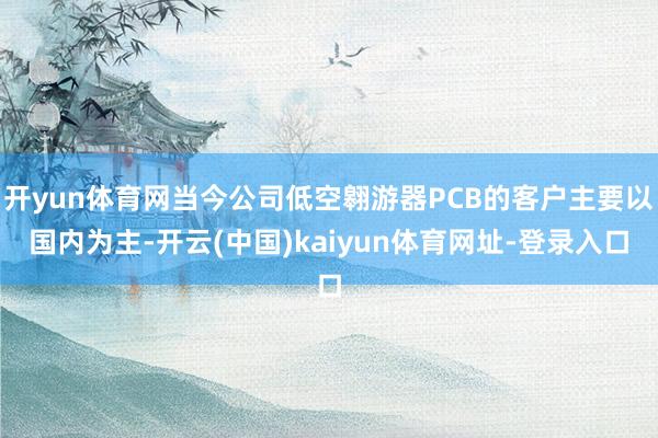 开yun体育网当今公司低空翱游器PCB的客户主要以国内为主-开云(中国)kaiyun体育网址-登录入口