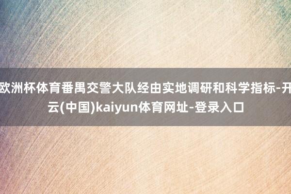 欧洲杯体育番禺交警大队经由实地调研和科学指标-开云(中国)kaiyun体育网址-登录入口
