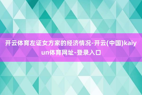 开云体育左证女方家的经济情况-开云(中国)kaiyun体育网址-登录入口
