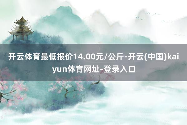 开云体育最低报价14.00元/公斤-开云(中国)kaiyun体育网址-登录入口