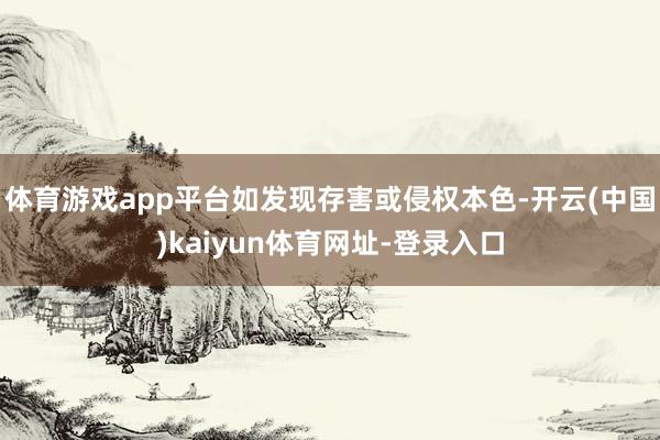 体育游戏app平台如发现存害或侵权本色-开云(中国)kaiyun体育网址-登录入口