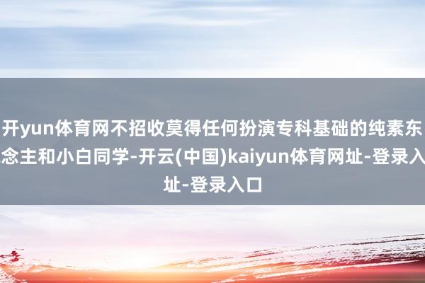 开yun体育网不招收莫得任何扮演专科基础的纯素东说念主和小白同学-开云(中国)kaiyun体育网址-登录入口