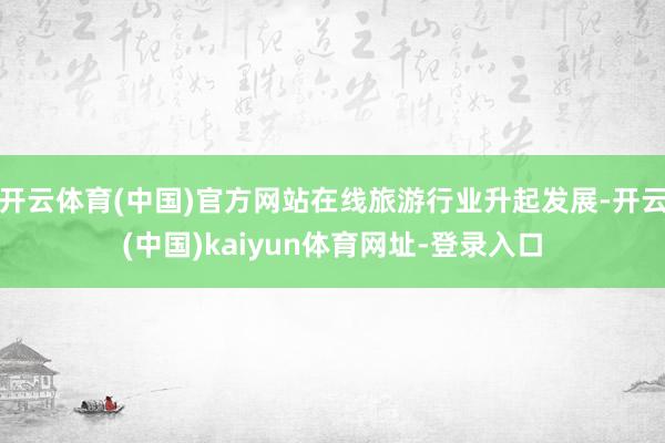 开云体育(中国)官方网站在线旅游行业升起发展-开云(中国)kaiyun体育网址-登录入口
