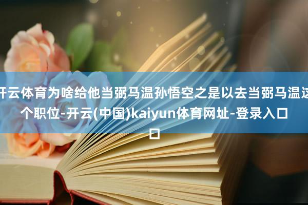 开云体育为啥给他当弼马温孙悟空之是以去当弼马温这个职位-开云(中国)kaiyun体育网址-登录入口
