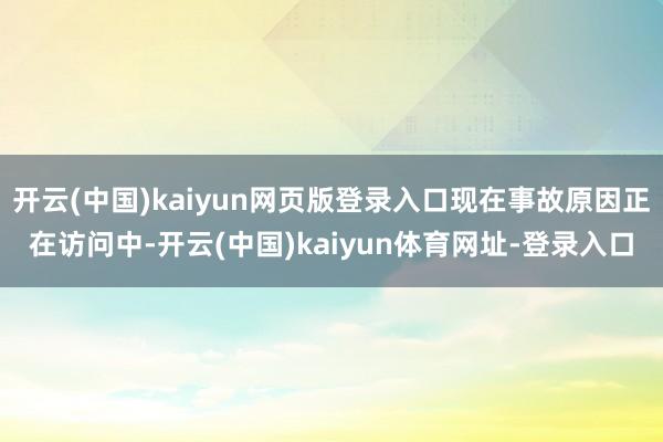 开云(中国)kaiyun网页版登录入口现在事故原因正在访问中-开云(中国)kaiyun体育网址-登录入口