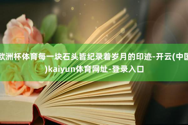 欧洲杯体育每一块石头皆纪录着岁月的印迹-开云(中国)kaiyun体育网址-登录入口