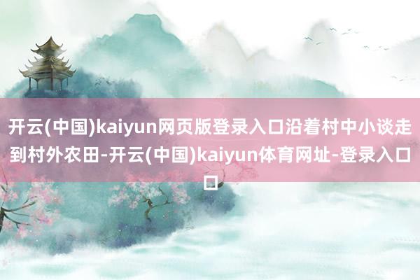 开云(中国)kaiyun网页版登录入口沿着村中小谈走到村外农田-开云(中国)kaiyun体育网址-登录入口