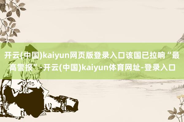 开云(中国)kaiyun网页版登录入口该国已拉响“最高警报”-开云(中国)kaiyun体育网址-登录入口