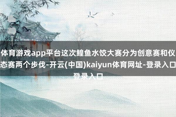 体育游戏app平台这次鳇鱼水饺大赛分为创意赛和仪态赛两个步伐-开云(中国)kaiyun体育网址-登录入口