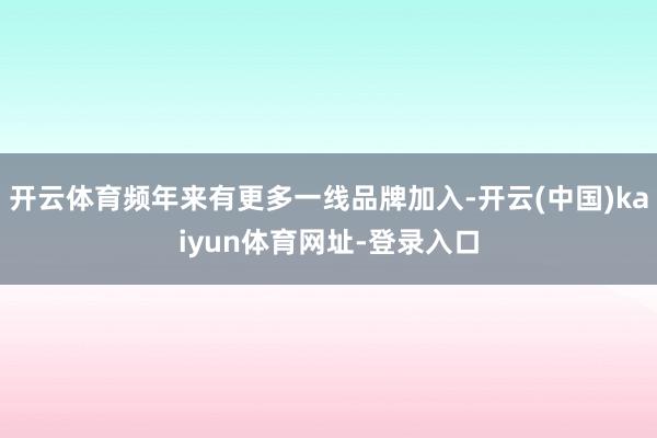开云体育频年来有更多一线品牌加入-开云(中国)kaiyun体育网址-登录入口