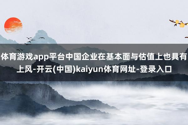 体育游戏app平台　　中国企业在基本面与估值上也具有上风-开云(中国)kaiyun体育网址-登录入口