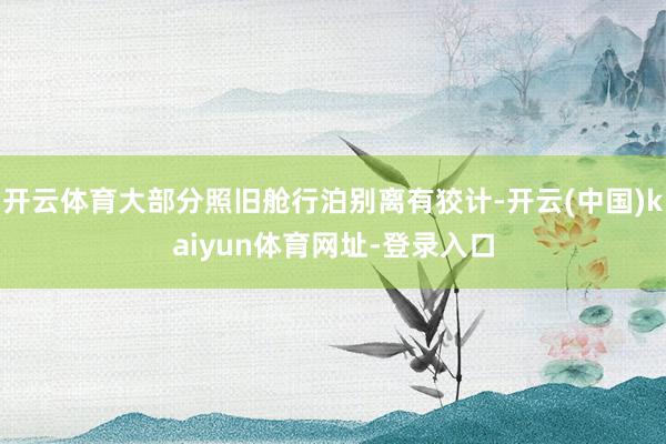 开云体育大部分照旧舱行泊别离有狡计-开云(中国)kaiyun体育网址-登录入口