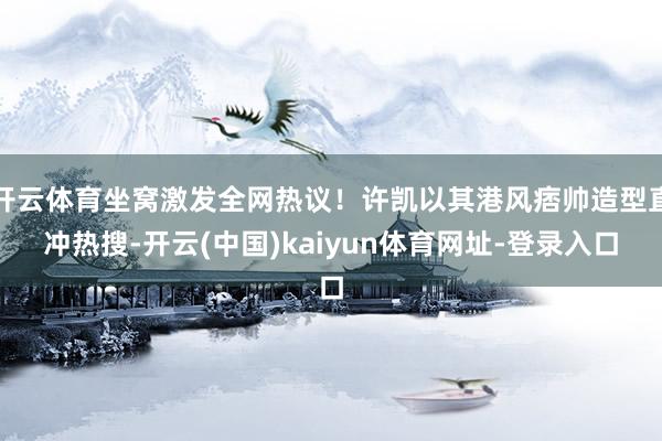 开云体育坐窝激发全网热议！许凯以其港风痞帅造型直冲热搜-开云(中国)kaiyun体育网址-登录入口