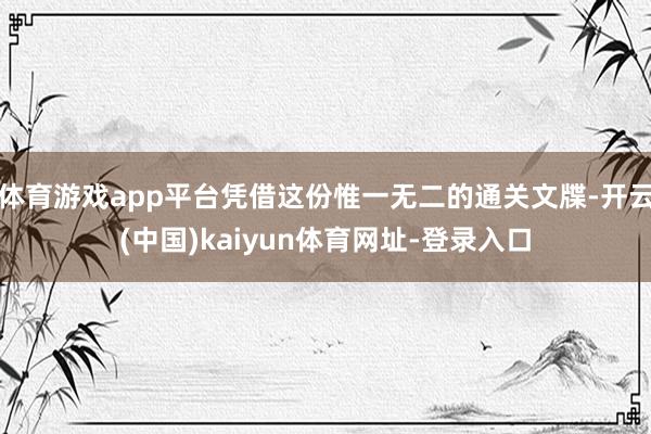 体育游戏app平台凭借这份惟一无二的通关文牒-开云(中国)kaiyun体育网址-登录入口