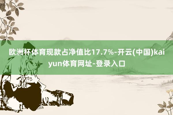 欧洲杯体育现款占净值比17.7%-开云(中国)kaiyun体育网址-登录入口