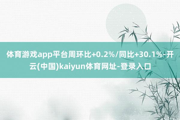 体育游戏app平台周环比+0.2%/同比+30.1%-开云(中国)kaiyun体育网址-登录入口