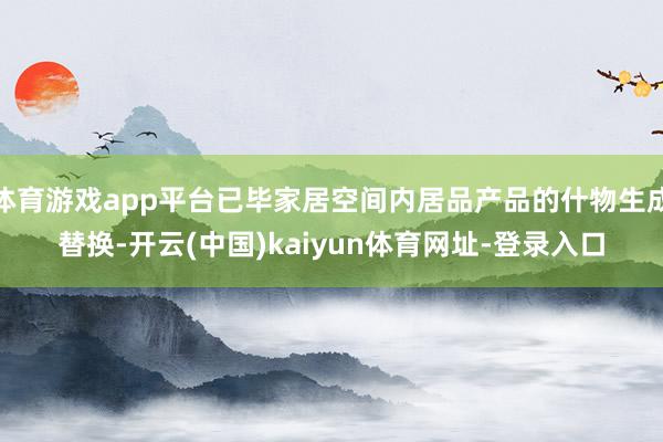 体育游戏app平台已毕家居空间内居品产品的什物生成替换-开云(中国)kaiyun体育网址-登录入口