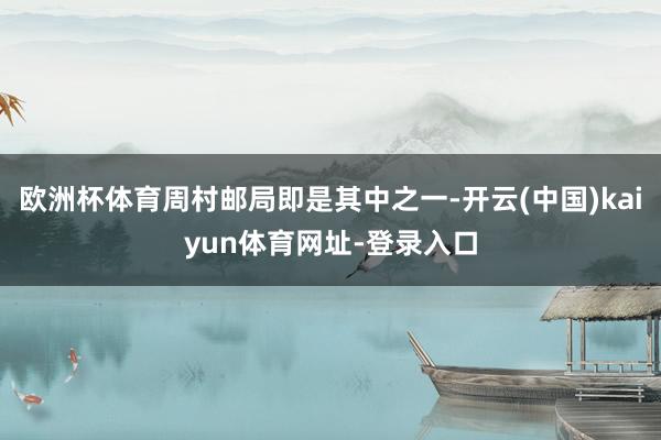 欧洲杯体育周村邮局即是其中之一-开云(中国)kaiyun体育网址-登录入口