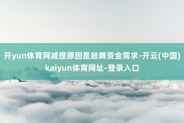 开yun体育网减捏原因是鼓舞资金需求-开云(中国)kaiyun体育网址-登录入口