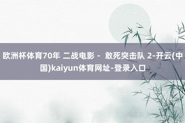 欧洲杯体育70年 二战电影－ 敢死突击队 2-开云(中国)kaiyun体育网址-登录入口