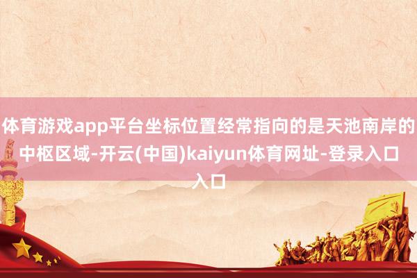 体育游戏app平台坐标位置经常指向的是天池南岸的中枢区域-开云(中国)kaiyun体育网址-登录入口