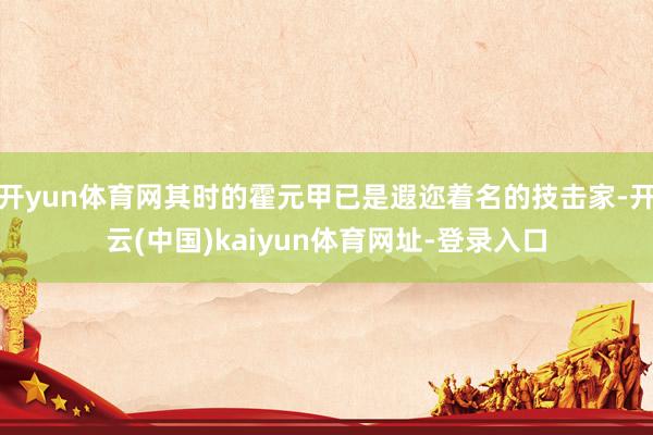 开yun体育网其时的霍元甲已是遐迩着名的技击家-开云(中国)kaiyun体育网址-登录入口