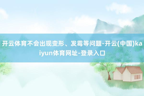 开云体育不会出现变形、发霉等问题-开云(中国)kaiyun体育网址-登录入口