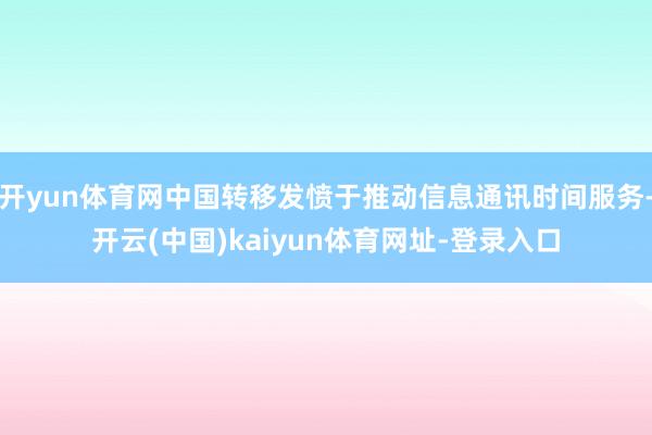 开yun体育网中国转移发愤于推动信息通讯时间服务-开云(中国)kaiyun体育网址-登录入口