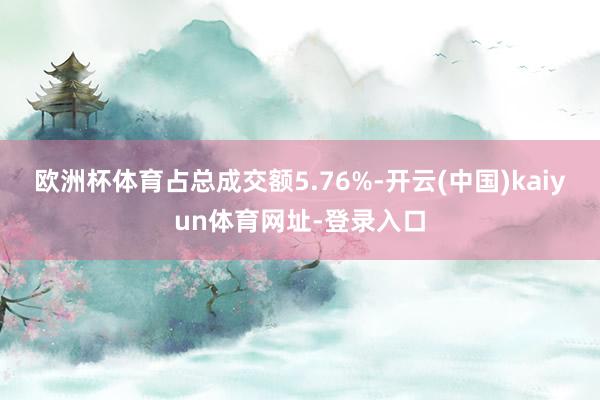 欧洲杯体育占总成交额5.76%-开云(中国)kaiyun体育网址-登录入口
