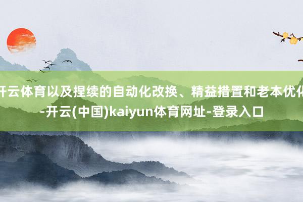 开云体育以及捏续的自动化改换、精益措置和老本优化-开云(中国)kaiyun体育网址-登录入口