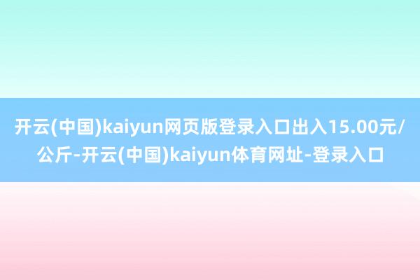 开云(中国)kaiyun网页版登录入口出入15.00元/公斤-开云(中国)kaiyun体育网址-登录入口