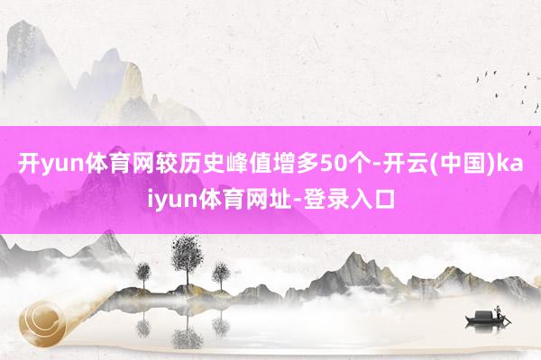 开yun体育网较历史峰值增多50个-开云(中国)kaiyun体育网址-登录入口