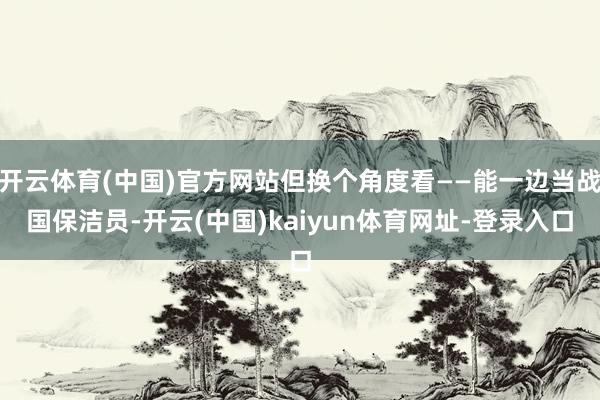 开云体育(中国)官方网站但换个角度看——能一边当战国保洁员-开云(中国)kaiyun体育网址-登录入口