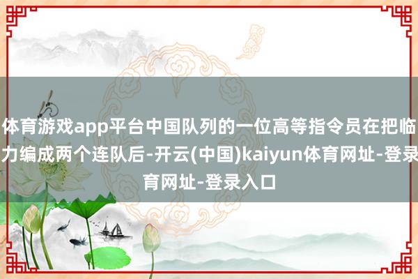 体育游戏app平台中国队列的一位高等指令员在把临了军力编成两个连队后-开云(中国)kaiyun体育网址-登录入口
