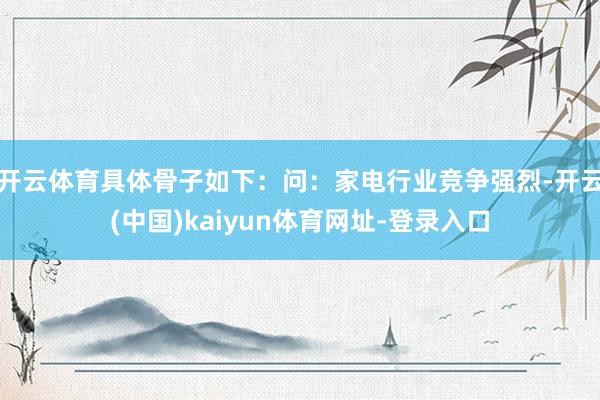 开云体育具体骨子如下：问：家电行业竞争强烈-开云(中国)kaiyun体育网址-登录入口