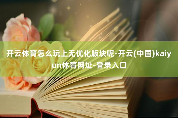 开云体育怎么玩上无优化版块呢-开云(中国)kaiyun体育网址-登录入口