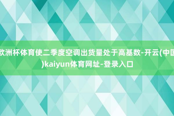 欧洲杯体育使二季度空调出货量处于高基数-开云(中国)kaiyun体育网址-登录入口