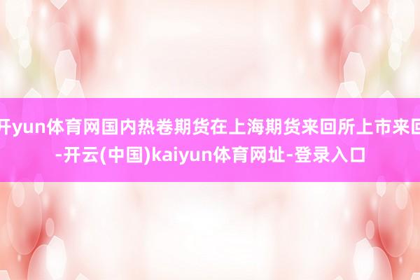 开yun体育网国内热卷期货在上海期货来回所上市来回-开云(中国)kaiyun体育网址-登录入口