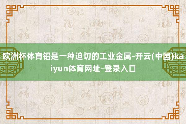 欧洲杯体育铅是一种迫切的工业金属-开云(中国)kaiyun体育网址-登录入口