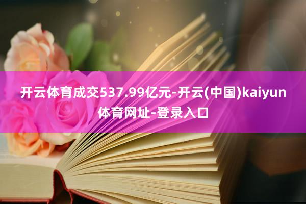 开云体育成交537.99亿元-开云(中国)kaiyun体育网址-登录入口