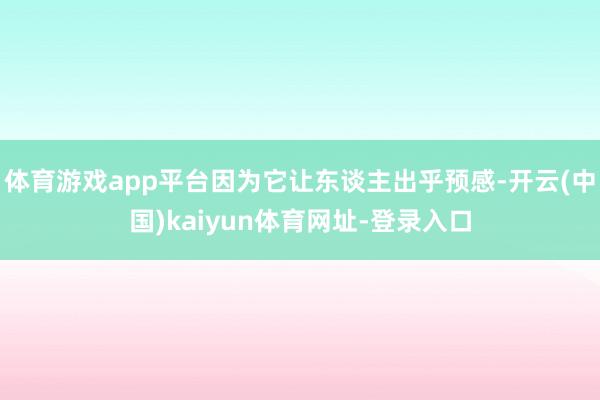 体育游戏app平台因为它让东谈主出乎预感-开云(中国)kaiyun体育网址-登录入口