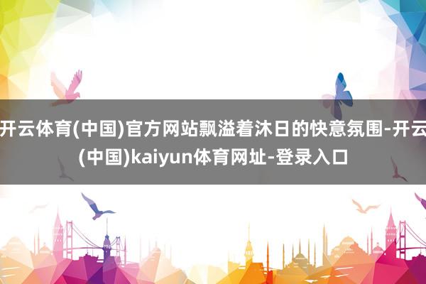 开云体育(中国)官方网站飘溢着沐日的快意氛围-开云(中国)kaiyun体育网址-登录入口